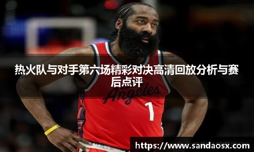 热火队与对手第六场精彩对决高清回放分析与赛后点评