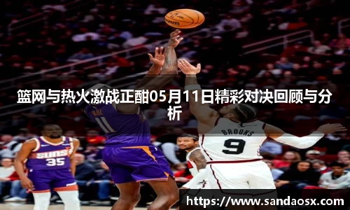 篮网与热火激战正酣05月11日精彩对决回顾与分析