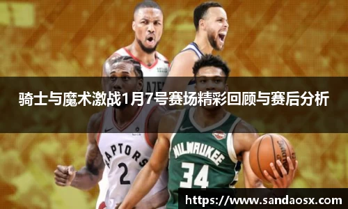 骑士与魔术激战1月7号赛场精彩回顾与赛后分析