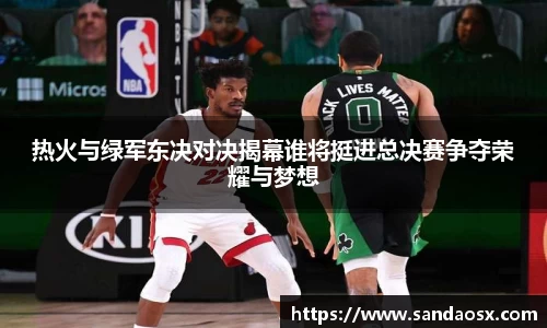 热火与绿军东决对决揭幕谁将挺进总决赛争夺荣耀与梦想